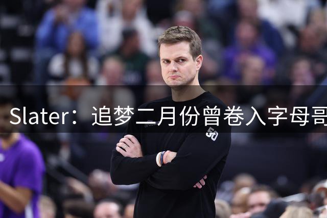 Slater：追梦二月份曾卷入字母哥交易谈判 前者坦言这让他很不安